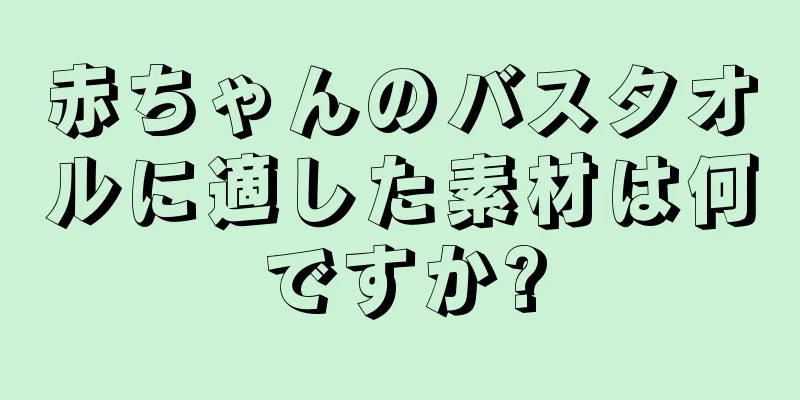 赤ちゃんのバスタオルに適した素材は何ですか?