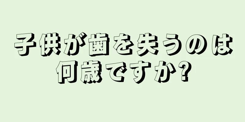 子供が歯を失うのは何歳ですか?