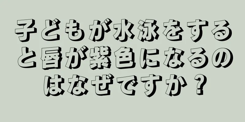 子どもが水泳をすると唇が紫色になるのはなぜですか？