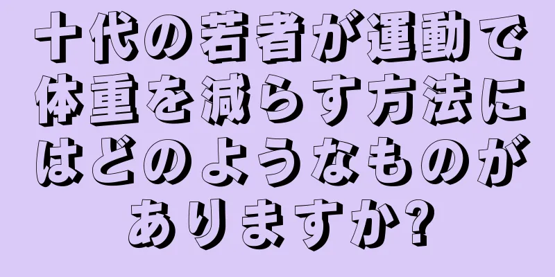 十代の若者が運動で体重を減らす方法にはどのようなものがありますか?