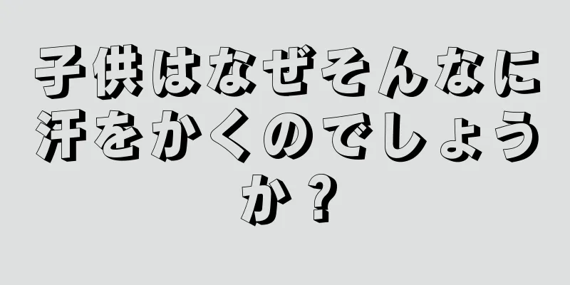 子供はなぜそんなに汗をかくのでしょうか？