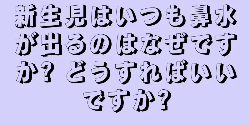 新生児はいつも鼻水が出るのはなぜですか? どうすればいいですか?