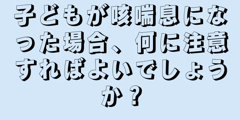 子どもが咳喘息になった場合、何に注意すればよいでしょうか？