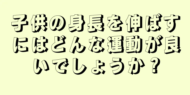 子供の身長を伸ばすにはどんな運動が良いでしょうか？