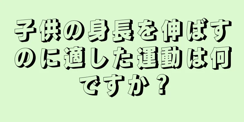 子供の身長を伸ばすのに適した運動は何ですか？