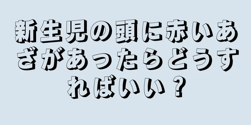 新生児の頭に赤いあざがあったらどうすればいい？