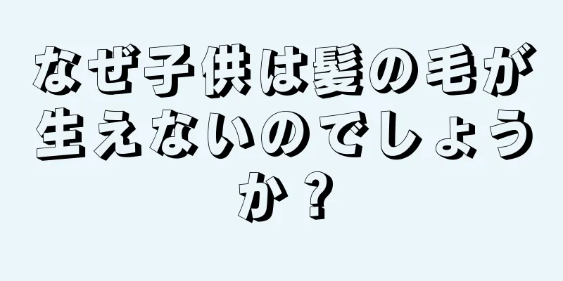 なぜ子供は髪の毛が生えないのでしょうか？