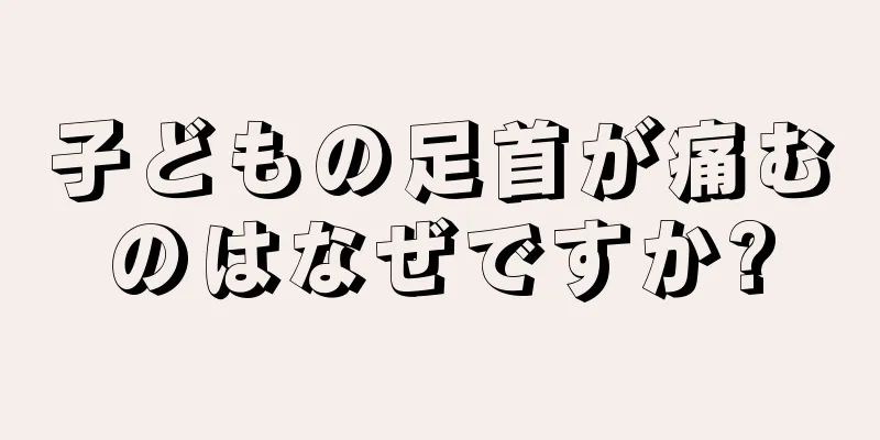 子どもの足首が痛むのはなぜですか?