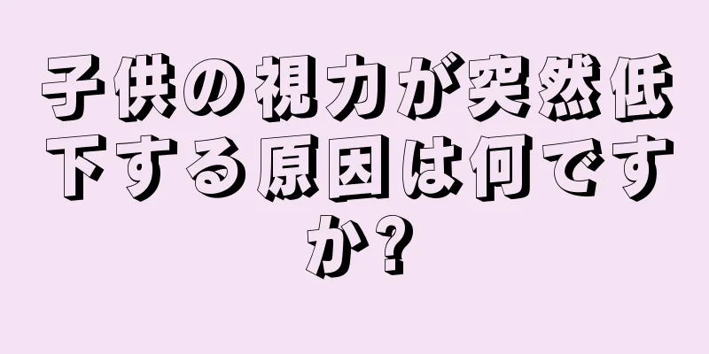 子供の視力が突然低下する原因は何ですか?