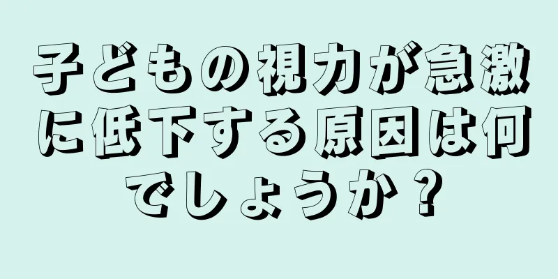 子どもの視力が急激に低下する原因は何でしょうか？