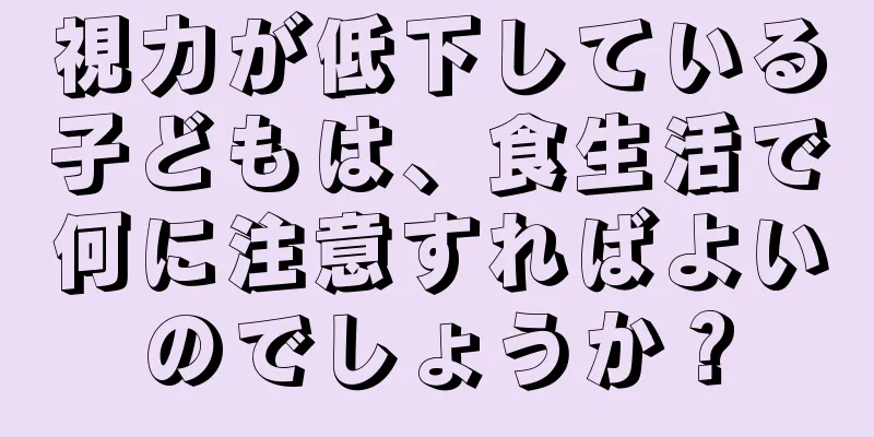 視力が低下している子どもは、食生活で何に注意すればよいのでしょうか？