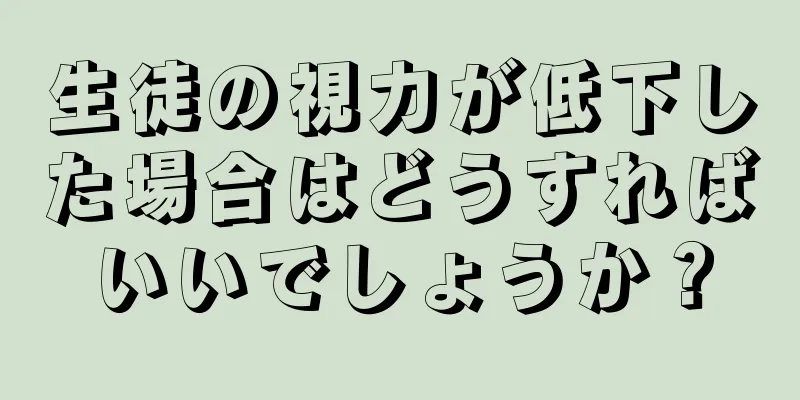 生徒の視力が低下した場合はどうすればいいでしょうか？