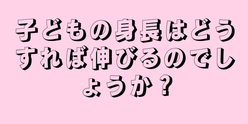 子どもの身長はどうすれば伸びるのでしょうか？