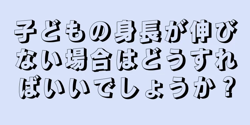 子どもの身長が伸びない場合はどうすればいいでしょうか？