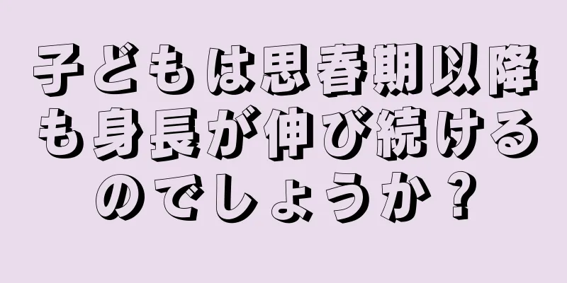 子どもは思春期以降も身長が伸び続けるのでしょうか？
