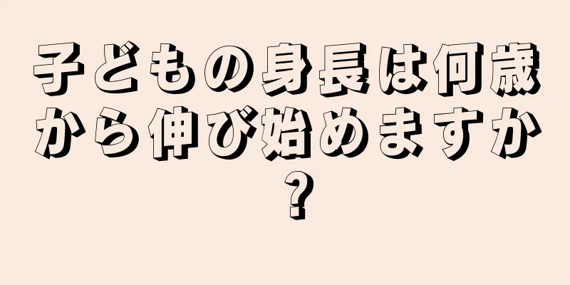 子どもの身長は何歳から伸び始めますか？