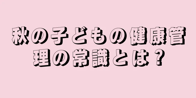 秋の子どもの健康管理の常識とは？