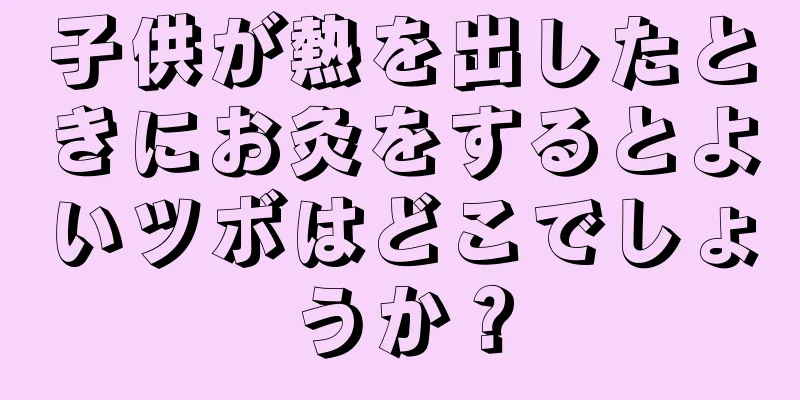 子供が熱を出したときにお灸をするとよいツボはどこでしょうか？