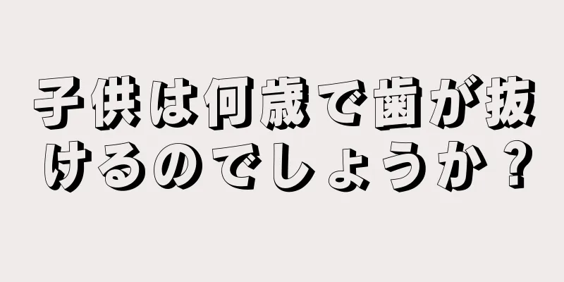 子供は何歳で歯が抜けるのでしょうか？