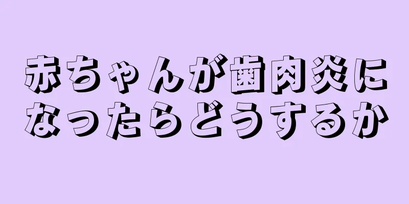 赤ちゃんが歯肉炎になったらどうするか