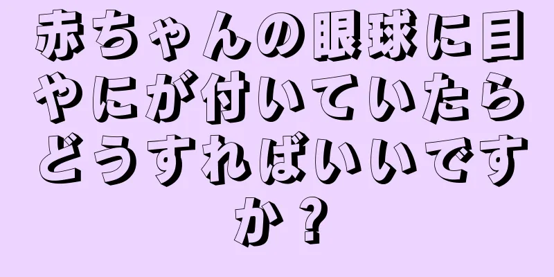 赤ちゃんの眼球に目やにが付いていたらどうすればいいですか？