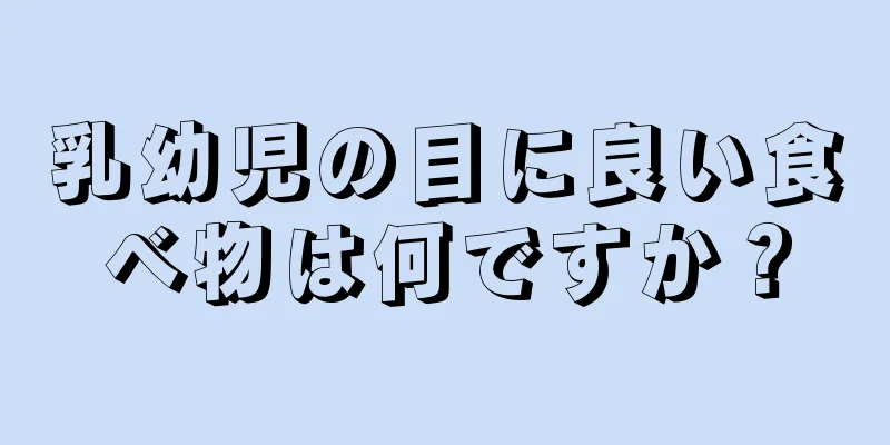 乳幼児の目に良い食べ物は何ですか？