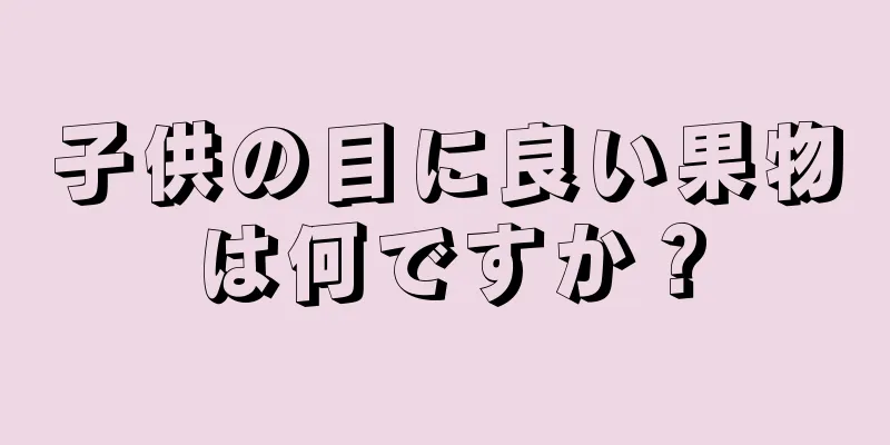 子供の目に良い果物は何ですか？