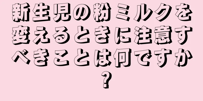 新生児の粉ミルクを変えるときに注意すべきことは何ですか？