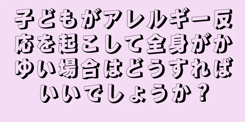 子どもがアレルギー反応を起こして全身がかゆい場合はどうすればいいでしょうか？