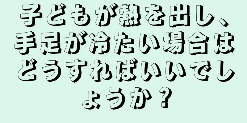 子どもが熱を出し、手足が冷たい場合はどうすればいいでしょうか？