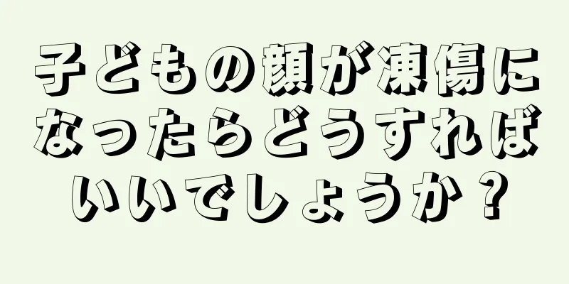 子どもの顔が凍傷になったらどうすればいいでしょうか？