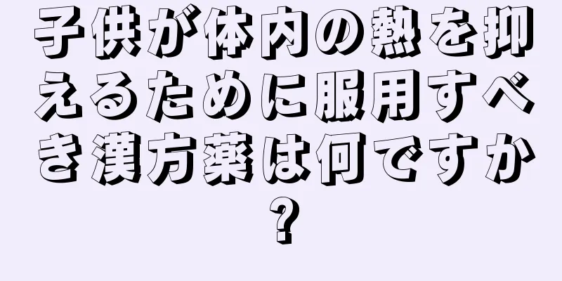 子供が体内の熱を抑えるために服用すべき漢方薬は何ですか?