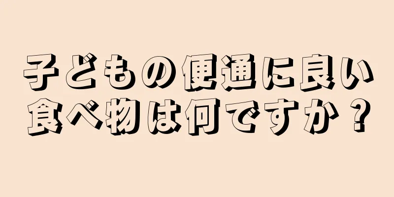 子どもの便通に良い食べ物は何ですか？