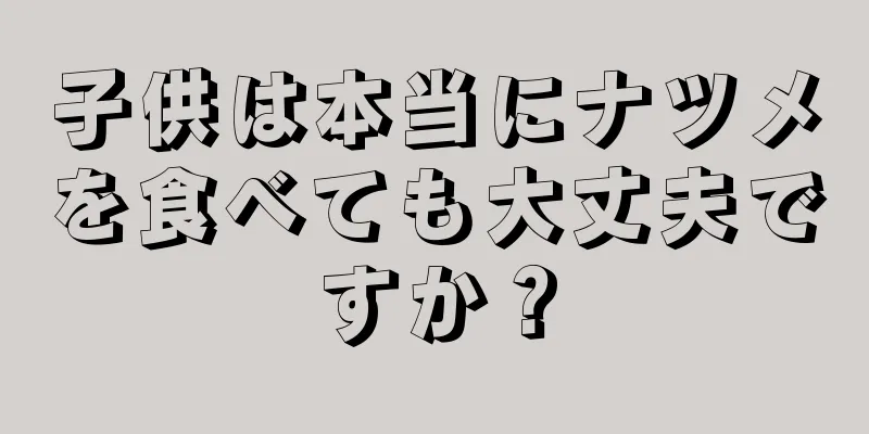 子供は本当にナツメを食べても大丈夫ですか？