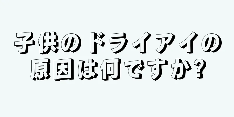 子供のドライアイの原因は何ですか?