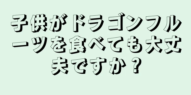子供がドラゴンフルーツを食べても大丈夫ですか？
