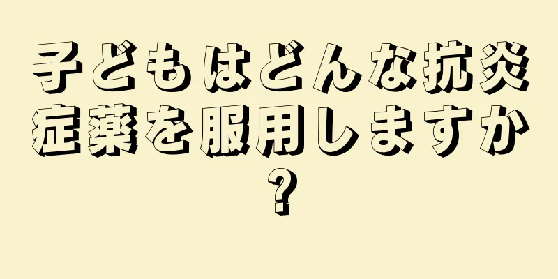 子どもはどんな抗炎症薬を服用しますか?