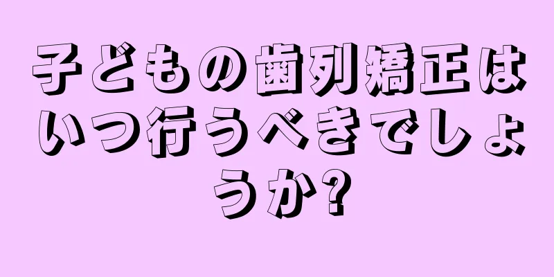 子どもの歯列矯正はいつ行うべきでしょうか?