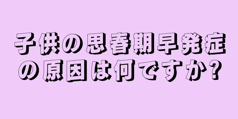 子供の思春期早発症の原因は何ですか?