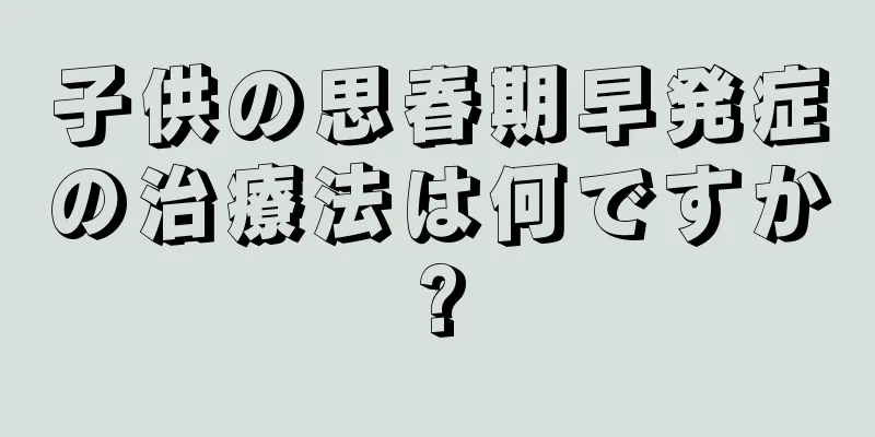 子供の思春期早発症の治療法は何ですか?