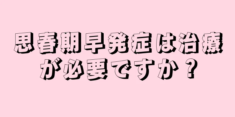 思春期早発症は治療が必要ですか？