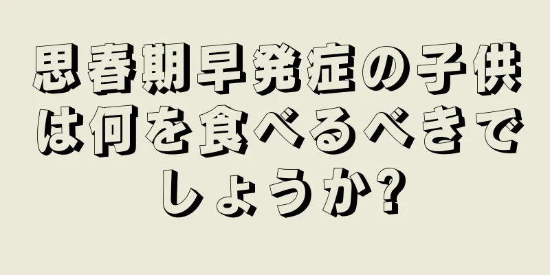思春期早発症の子供は何を食べるべきでしょうか?