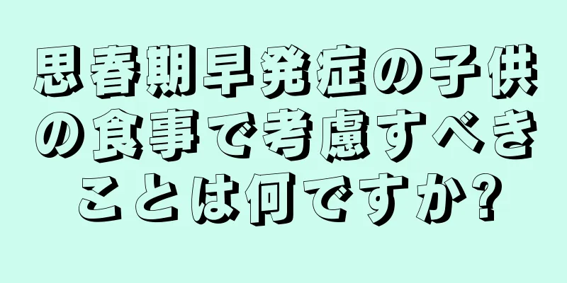 思春期早発症の子供の食事で考慮すべきことは何ですか?