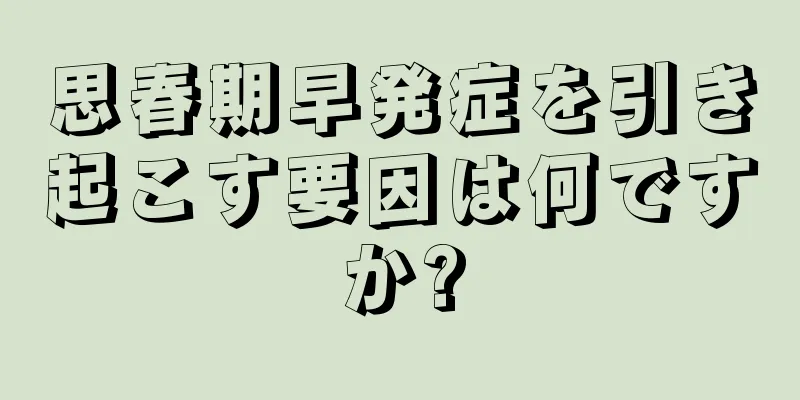思春期早発症を引き起こす要因は何ですか?