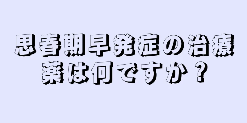 思春期早発症の治療薬は何ですか？