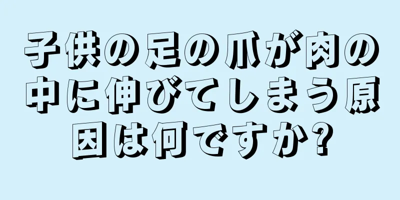 子供の足の爪が肉の中に伸びてしまう原因は何ですか?