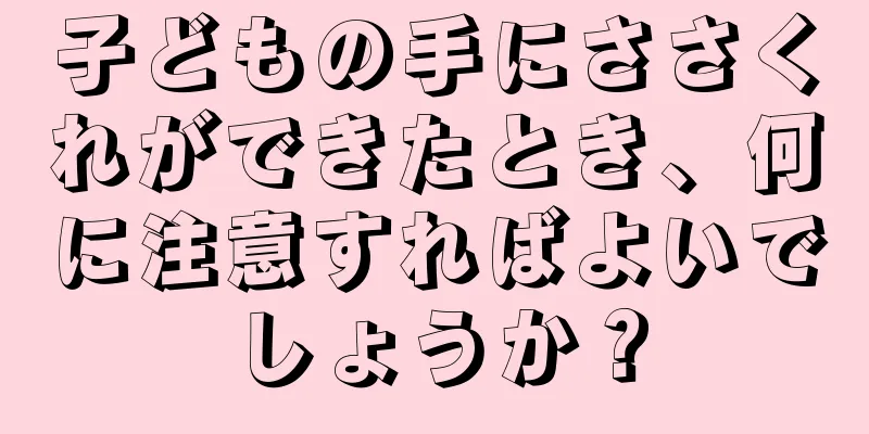 子どもの手にささくれができたとき、何に注意すればよいでしょうか？