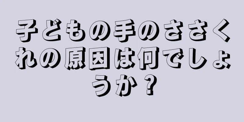 子どもの手のささくれの原因は何でしょうか？