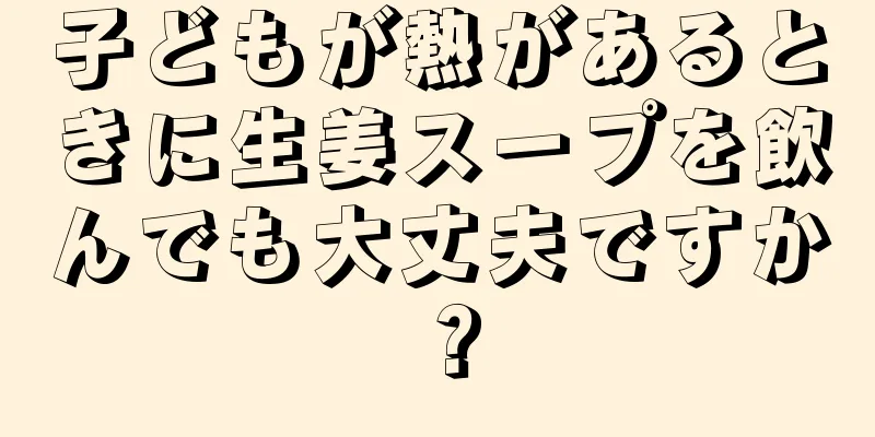子どもが熱があるときに生姜スープを飲んでも大丈夫ですか？