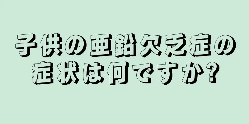 子供の亜鉛欠乏症の症状は何ですか?